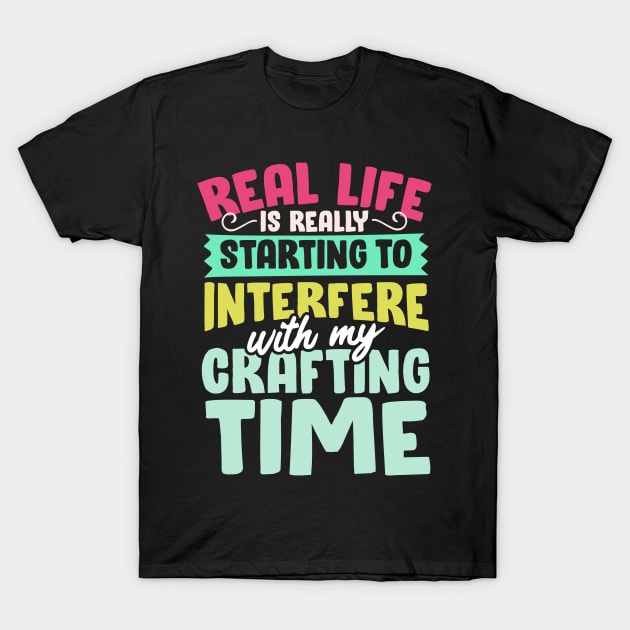 Real Life Is Really Starting To Interfere With My Crafting Time T-Shirt by thingsandthings